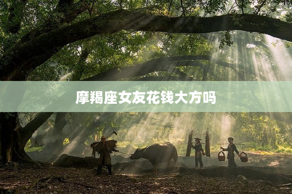 摩羯座女友花錢大方嗎