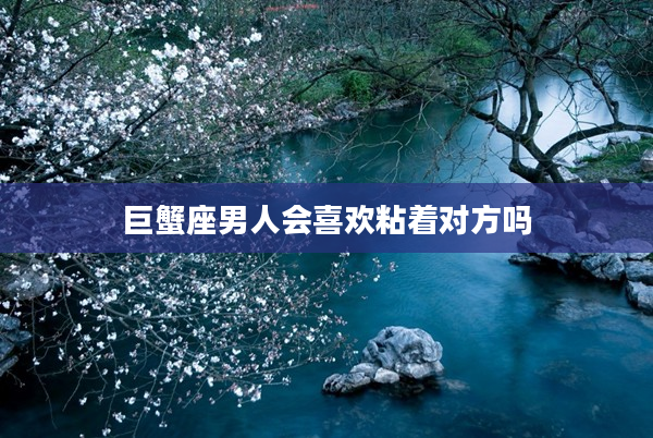 巨蟹座男人會喜歡粘著對方嗎