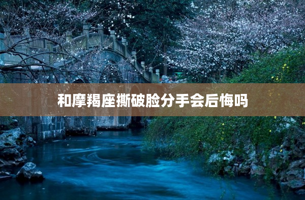 和摩羯座撕破臉分手會后悔嗎