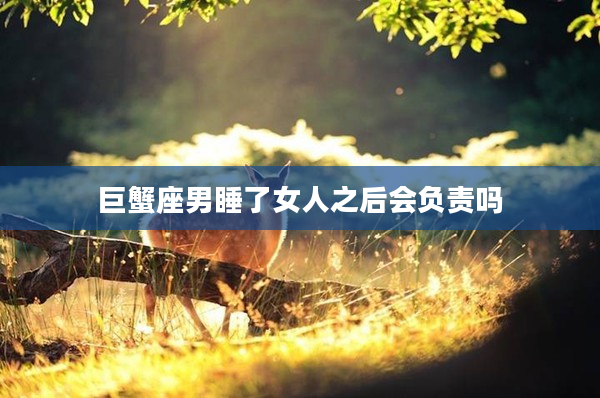 巨蟹座男睡了女人之后會負責嗎