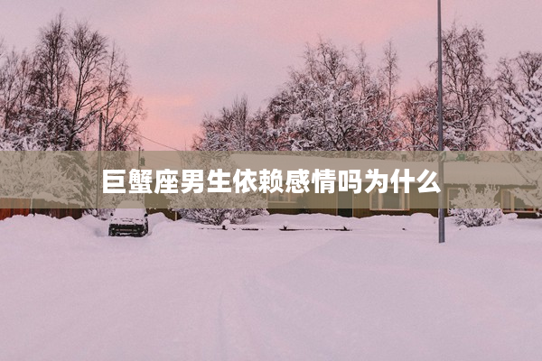 巨蟹座男生依賴感情嗎為什么