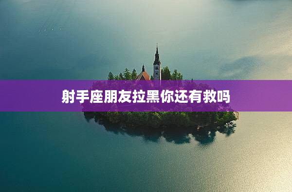 射手座朋友拉黑你還有救嗎