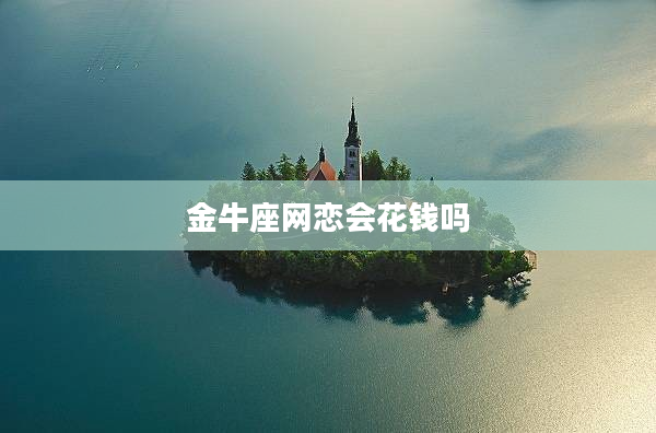 金牛座網(wǎng)戀會(huì)花錢(qián)嗎