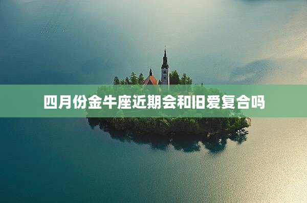 四月份金牛座近期會(huì)和舊愛復(fù)合嗎