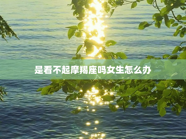 是看不起摩羯座嗎女生怎么辦