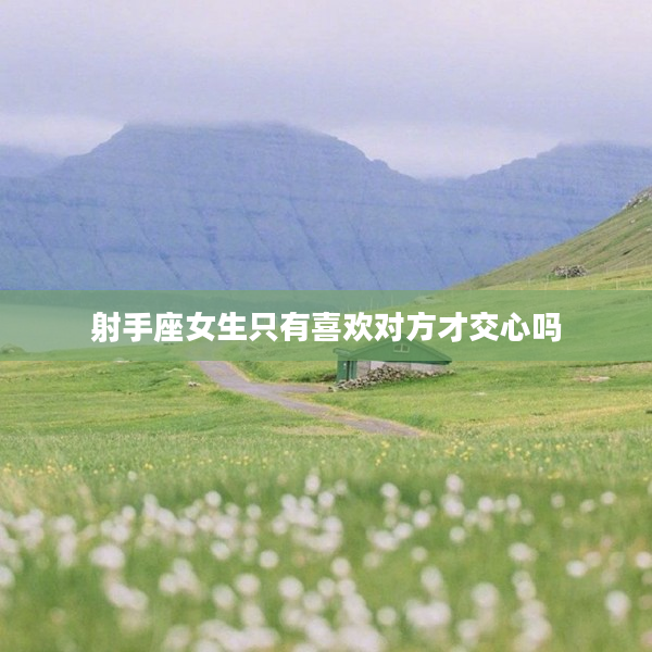 射手座女生只有喜歡對(duì)方才交心嗎