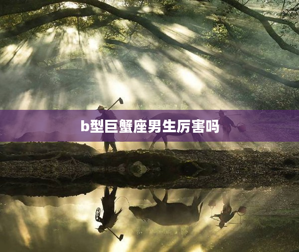 b型巨蟹座男生厲害嗎