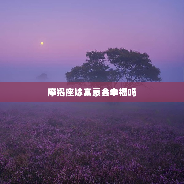 摩羯座嫁富豪會幸福嗎