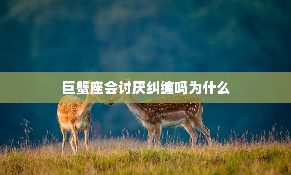 巨蟹座會討厭糾纏嗎為什么