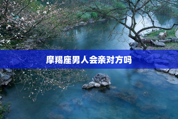 摩羯座男人會親對方嗎