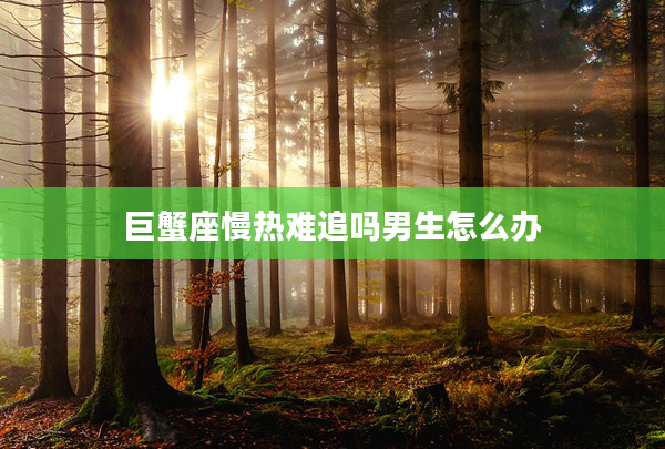 巨蟹座慢熱難追嗎男生怎么辦