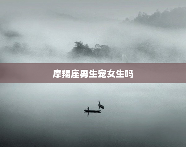 摩羯座男生寵女生嗎