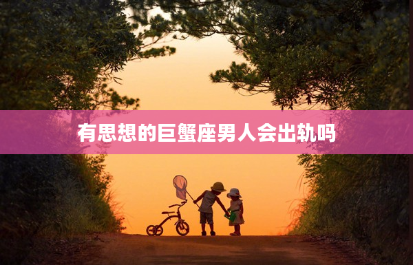 有思想的巨蟹座男人會出軌嗎