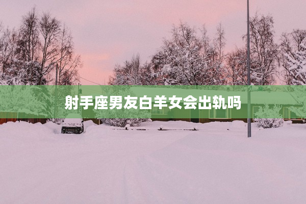 射手座男友白羊女會出軌嗎