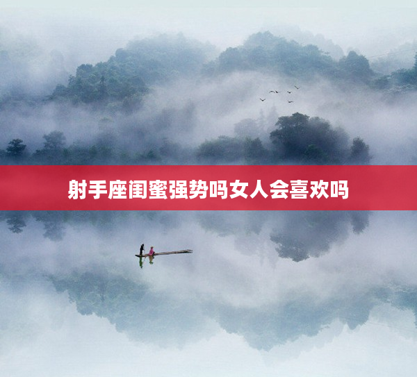 射手座閨蜜強勢嗎女人會喜歡嗎