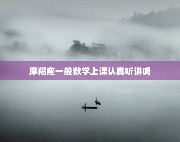 摩羯座一般數(shù)學(xué)上課認(rèn)真聽講嗎