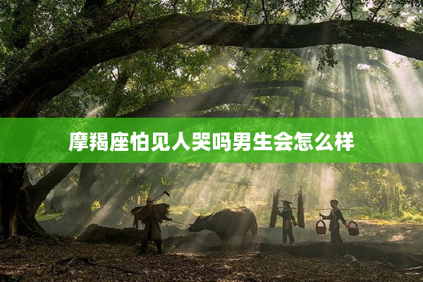 摩羯座怕見人哭嗎男生會(huì)怎么樣