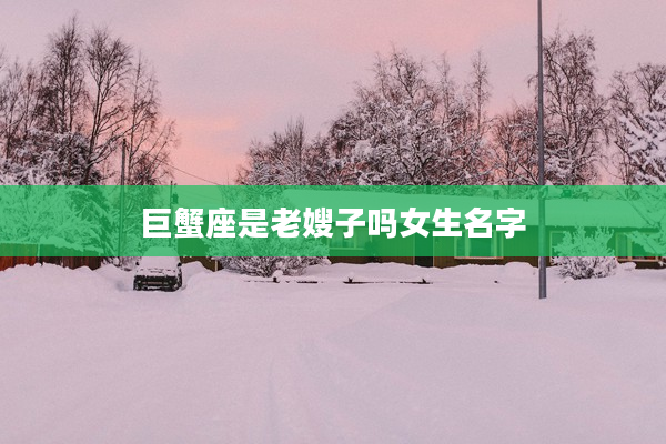 巨蟹座是老嫂子嗎女生名字