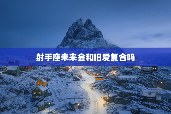 射手座未來會(huì)和舊愛復(fù)合嗎