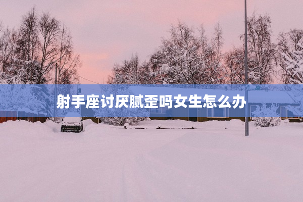 射手座討厭膩歪嗎女生怎么辦