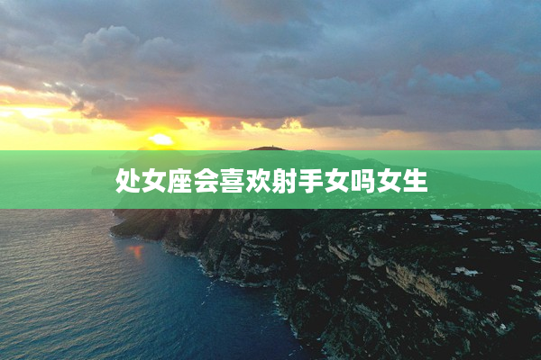 處女座會喜歡射手女嗎女生