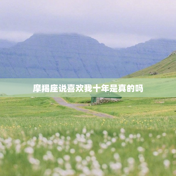 摩羯座說喜歡我十年是真的嗎