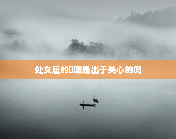 處女座的啰嗦是出于關(guān)心的嗎