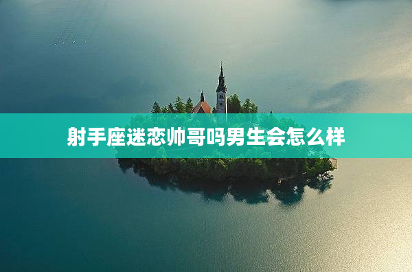 射手座迷戀帥哥嗎男生會怎么樣