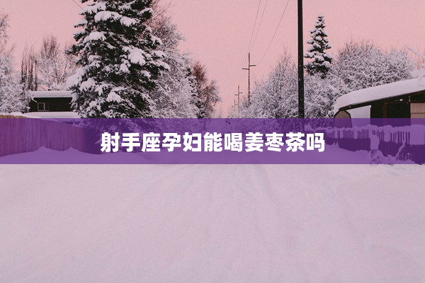 射手座孕婦能喝姜棗茶嗎