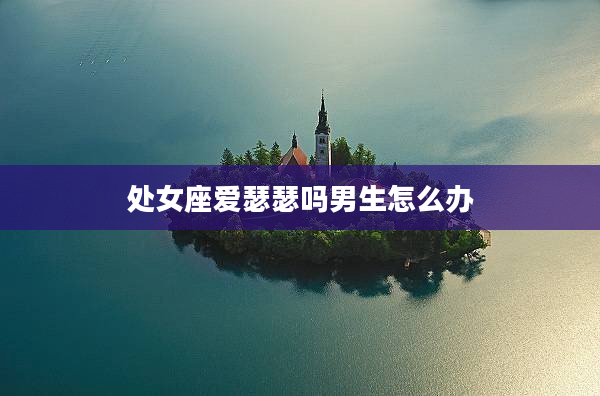 處女座愛瑟瑟嗎男生怎么辦