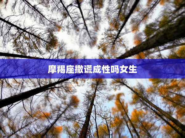 摩羯座撒謊成性嗎女生