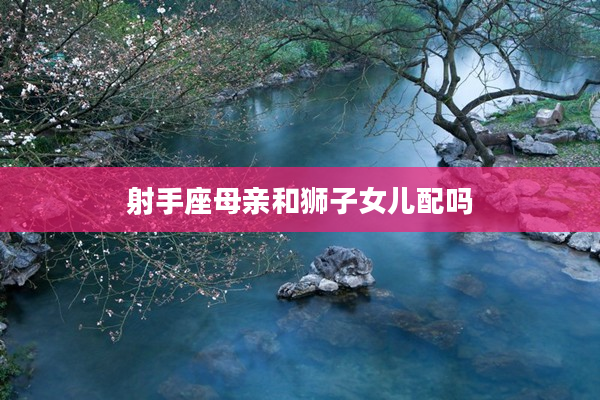 射手座母親和獅子女兒配嗎