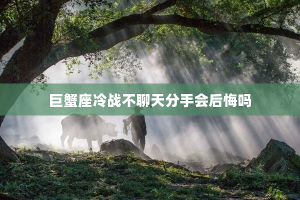 巨蟹座冷戰(zhàn)不聊天分手會(huì)后悔嗎