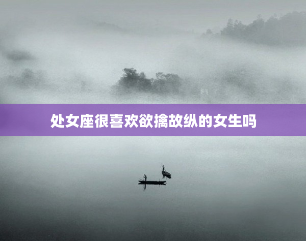 處女座很喜歡欲擒故縱的女生嗎