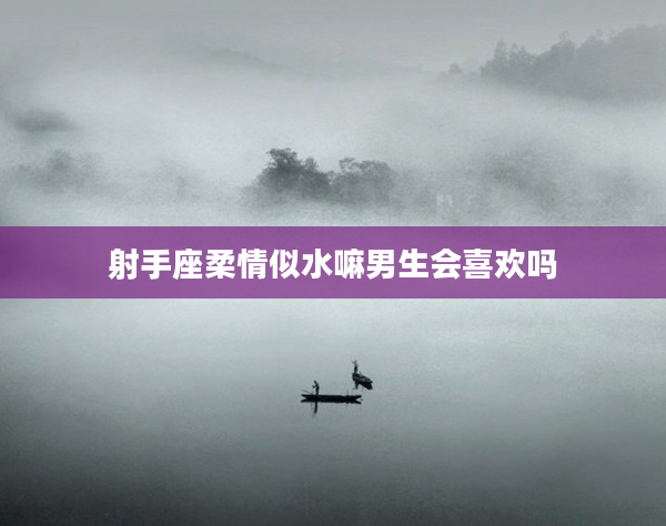 射手座柔情似水嘛男生會喜歡嗎