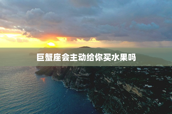 巨蟹座會主動給你買水果嗎