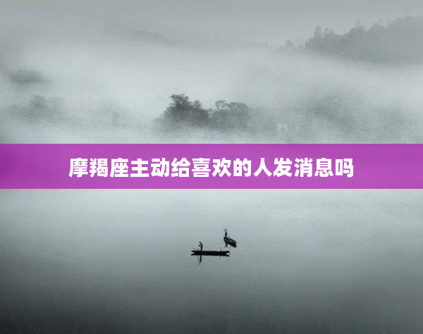 摩羯座主動給喜歡的人發消息嗎