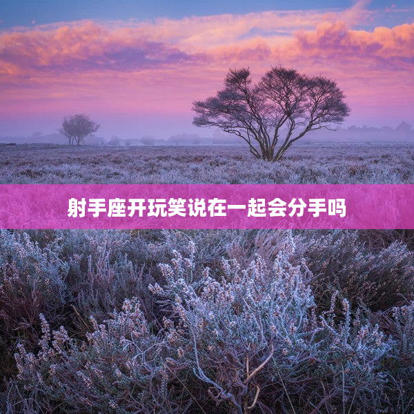 射手座開玩笑說在一起會分手嗎