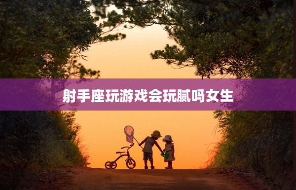 射手座玩游戲會玩膩嗎女生