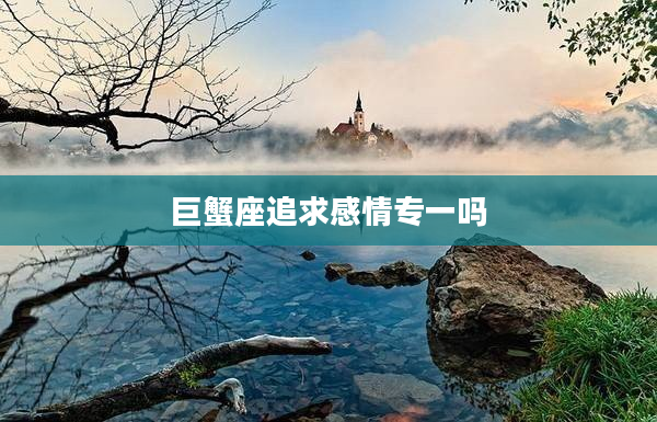 巨蟹座追求感情專一嗎