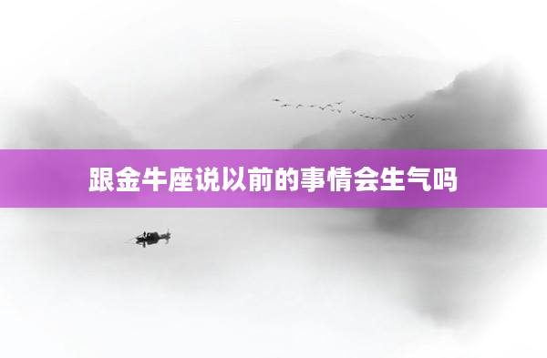 跟金牛座說以前的事情會生氣嗎