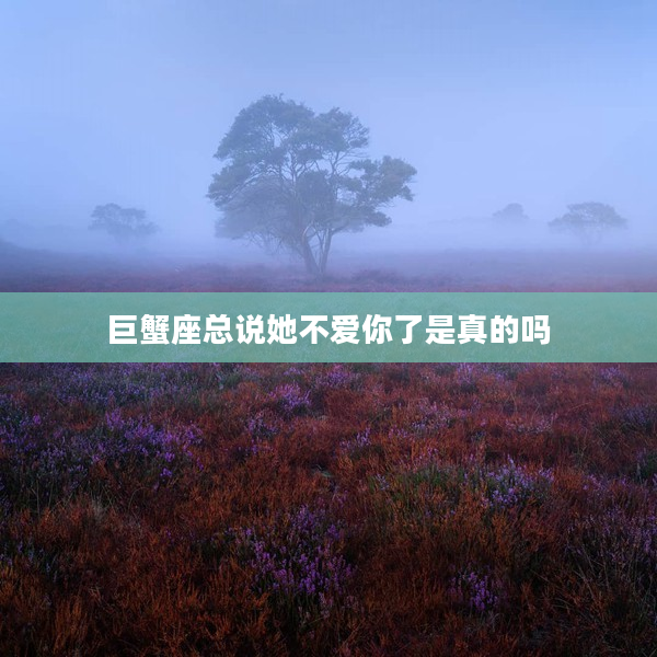 巨蟹座總說她不愛你了是真的嗎