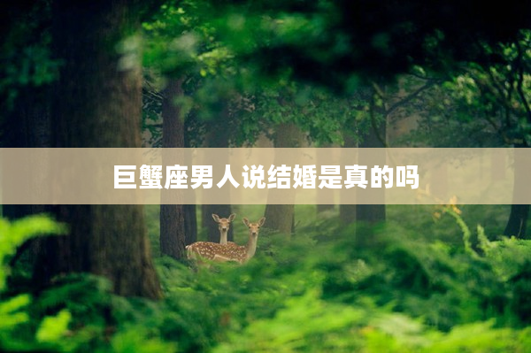 巨蟹座男人說結婚是真的嗎