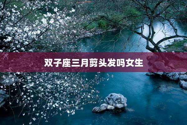雙子座三月剪頭發(fā)嗎女生