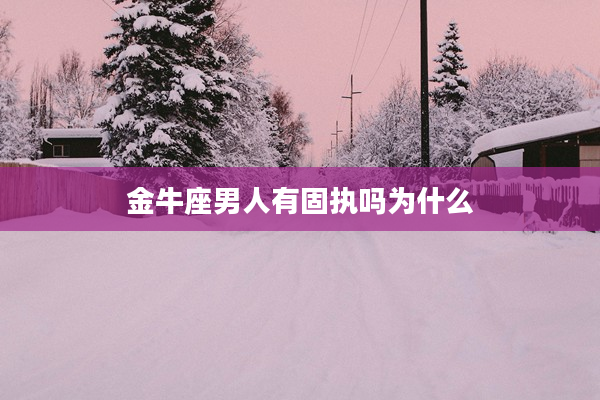 金牛座男人有固執(zhí)嗎為什么