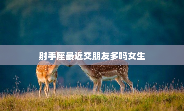 射手座最近交朋友多嗎女生