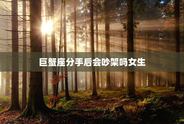 巨蟹座分手后會吵架嗎女生