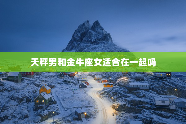 天秤男和金牛座女適合在一起嗎