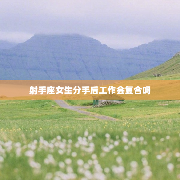 射手座女生分手后工作會(huì)復(fù)合嗎