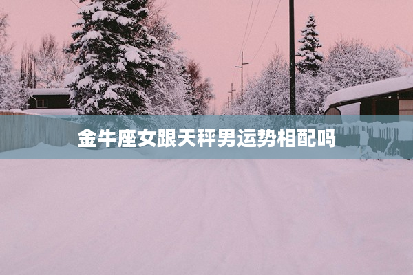 金牛座女跟天秤男運勢相配嗎